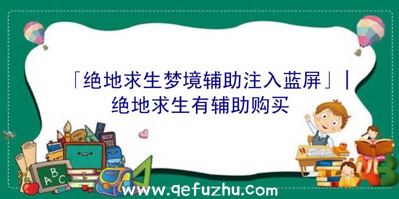 「绝地求生梦境辅助注入蓝屏」|绝地求生有辅助购买